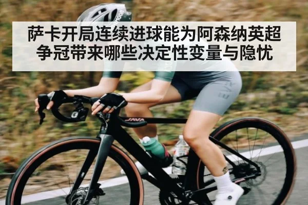 萨卡开局连续进球能为阿森纳英超争冠带来哪些决定性变量与隐忧