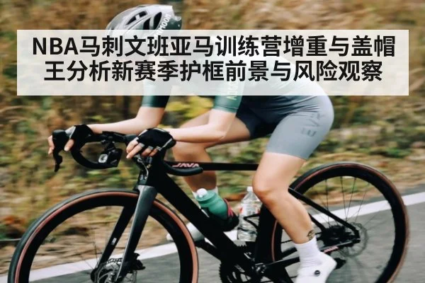 NBA马刺文班亚马训练营增重与盖帽王分析新赛季护框前景与风险观察