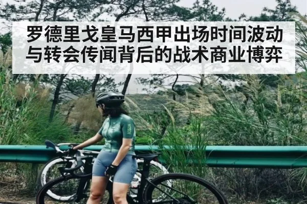 罗德里戈皇马西甲出场时间波动与转会传闻背后的战术商业博弈