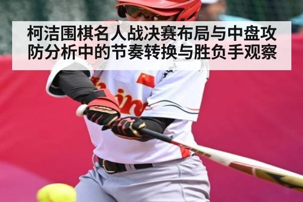 柯洁围棋名人战决赛布局与中盘攻防分析中的节奏转换与胜负手观察